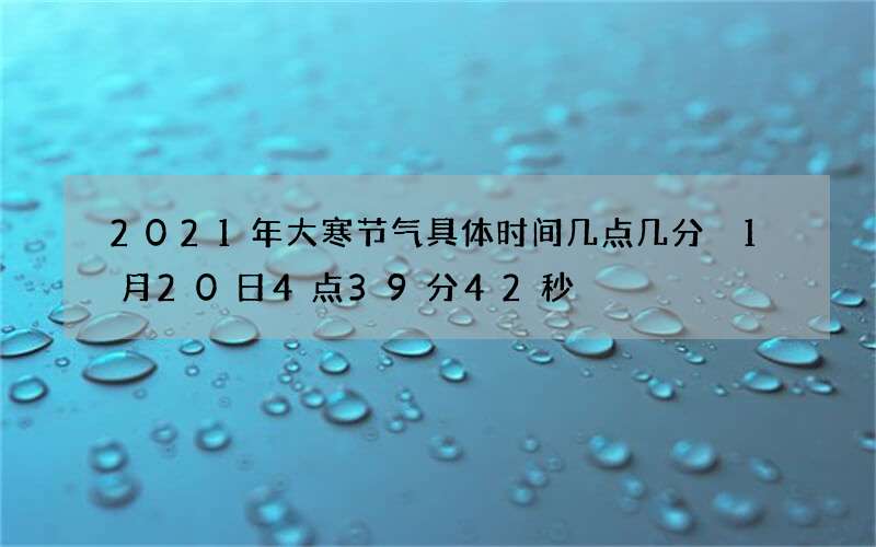 2021年大寒节气具体时间几点几分 1月20日4点39分42秒